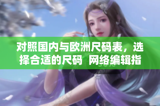 对照国内与欧洲尺码表，选择合适的尺码  网络编辑指南