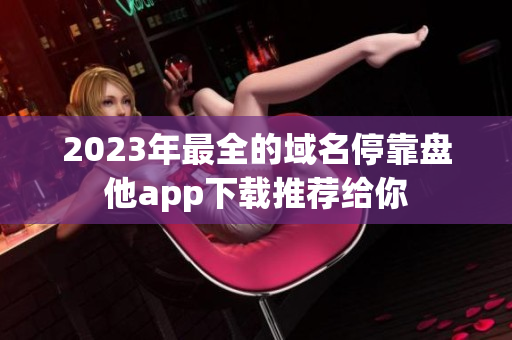 2023年最全的域名停靠盘他app下载推荐给你