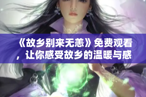 《故乡别来无恙》免费观看，让你感受故乡的温暖与感动！
