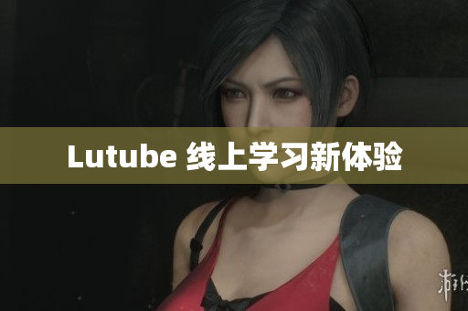Lutube 线上学习新体验