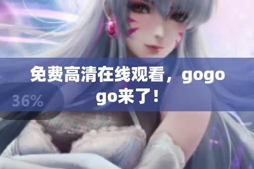 免费高清在线观看，gogogo来了！