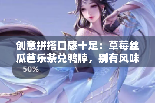 创意拼搭口感十足：草莓丝瓜芭乐茶兑鸭脖，别有风味！