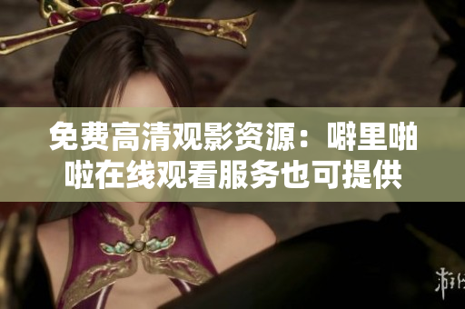 免费高清观影资源：噼里啪啦在线观看服务也可提供