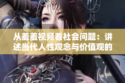 从羞羞视频看社会问题：讲述当代人性观念与价值观的互动关系
