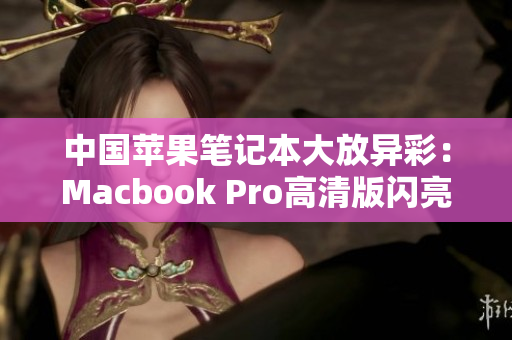 中国苹果笔记本大放异彩：Macbook Pro高清版闪亮登场