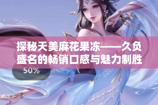 探秘天美麻花果冻——久负盛名的畅销口感与魅力制胜