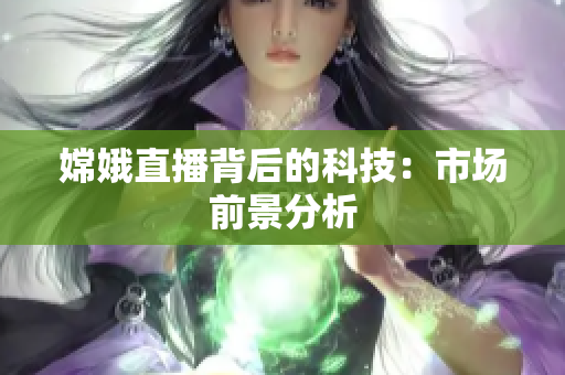 嫦娥直播背后的科技：市场前景分析