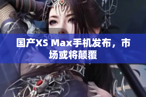 国产XS Max手机发布，市场或将颠覆