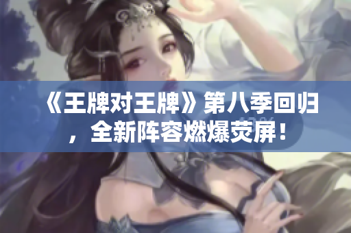 《王牌对王牌》第八季回归，全新阵容燃爆荧屏！