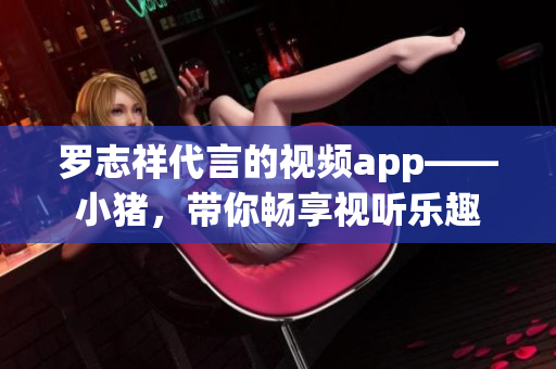 罗志祥代言的视频app——小猪，带你畅享视听乐趣
