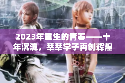 2023年重生的青春——十年沉淀，莘莘学子再创辉煌