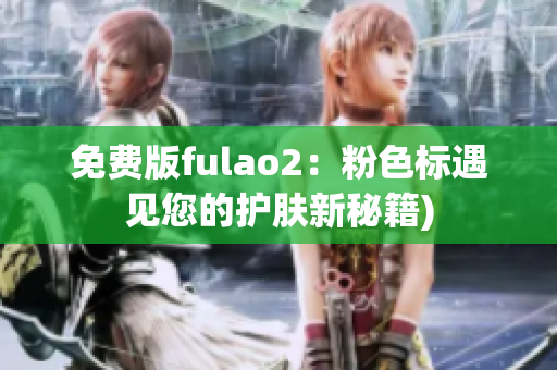 免费版fulao2：粉色标遇见您的护肤新秘籍)