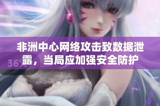 非洲中心网络攻击致数据泄露，当局应加强安全防护