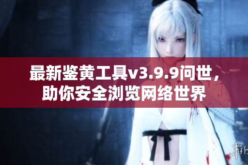 最新鉴黄工具v3.9.9问世，助你安全浏览网络世界