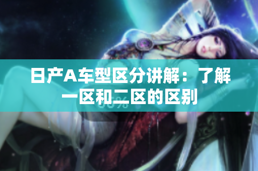 日产A车型区分讲解：了解一区和二区的区别