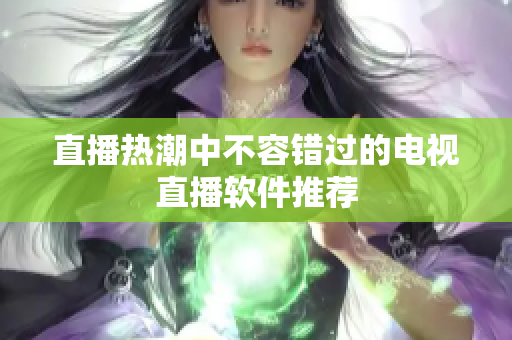直播热潮中不容错过的电视直播软件推荐