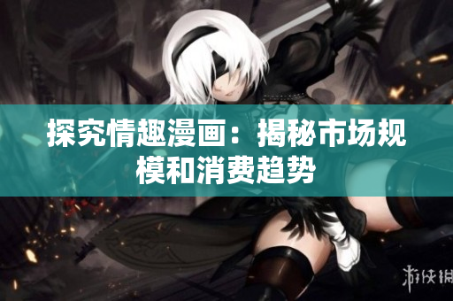 探究情趣漫画：揭秘市场规模和消费趋势