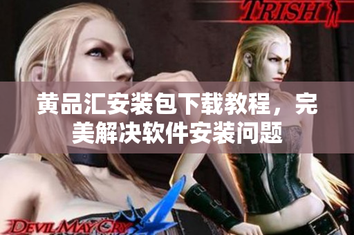 黄品汇安装包下载教程，完美解决软件安装问题