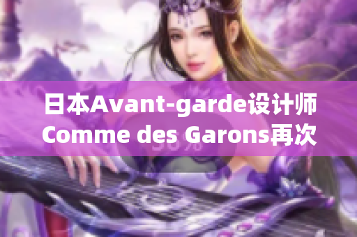 日本Avant-garde设计师Comme des Garons再次震撼时装界