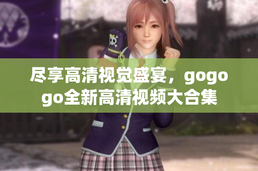尽享高清视觉盛宴，gogogo全新高清视频大合集