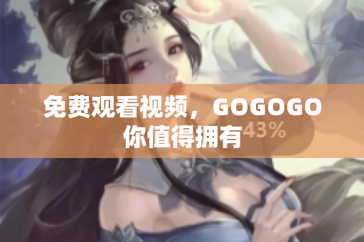 免费观看视频，GOGOGO你值得拥有