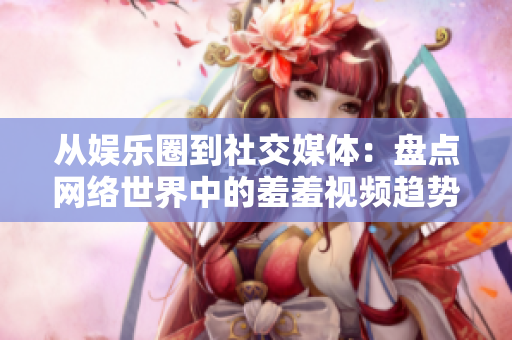 从娱乐圈到社交媒体：盘点网络世界中的羞羞视频趋势