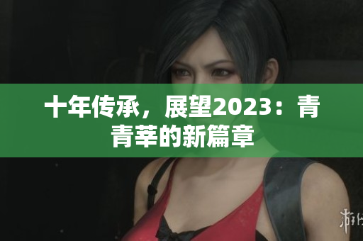 十年传承，展望2023：青青莘的新篇章