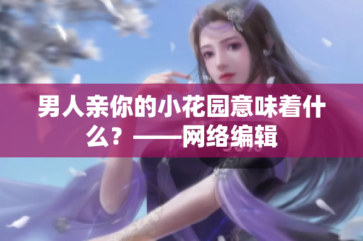 男人亲你的小花园意味着什么？——网络编辑
