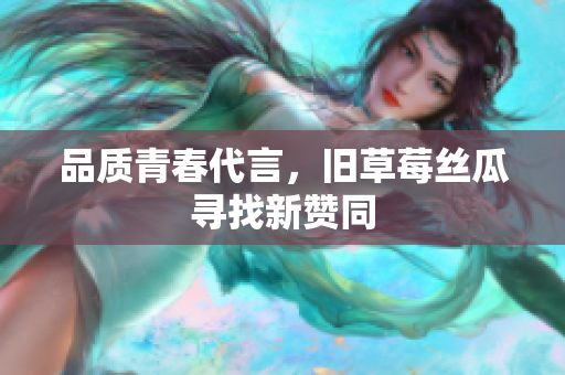 品质青春代言，旧草莓丝瓜寻找新赞同