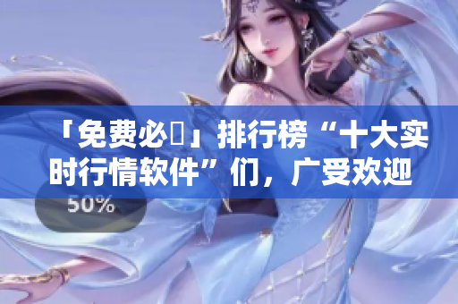 「免费必備」排行榜“十大实时行情软件”们，广受欢迎！