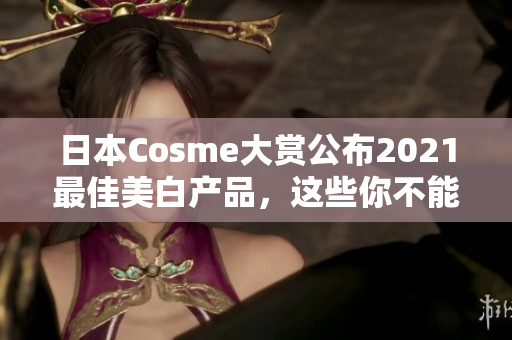 日本Cosme大赏公布2021最佳美白产品，这些你不能错过！