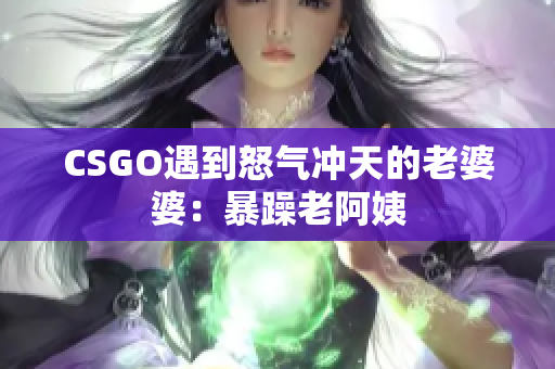 CSGO遇到怒气冲天的老婆婆：暴躁老阿姨