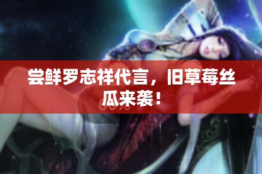 尝鲜罗志祥代言，旧草莓丝瓜来袭！
