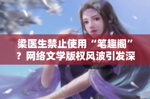 梁医生禁止使用“笔趣阁”？网络文学版权风波引发深思