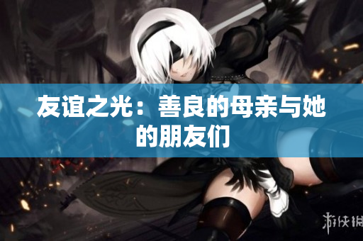 友谊之光：善良的母亲与她的朋友们