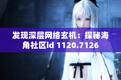 发现深层网络玄机：探秘海角社区id 1120.7126