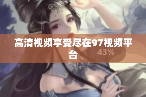高清视频享受尽在97视频平台