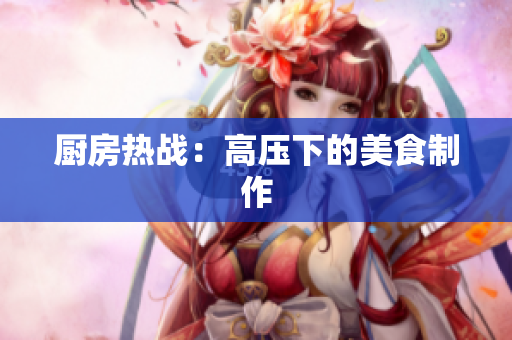 厨房热战：高压下的美食制作