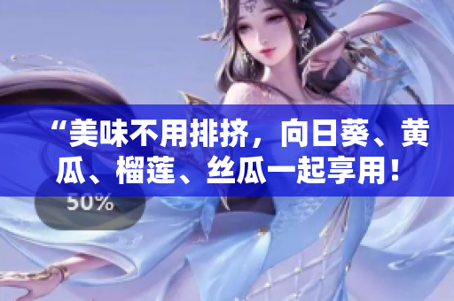 “美味不用排挤，向日葵、黄瓜、榴莲、丝瓜一起享用！”