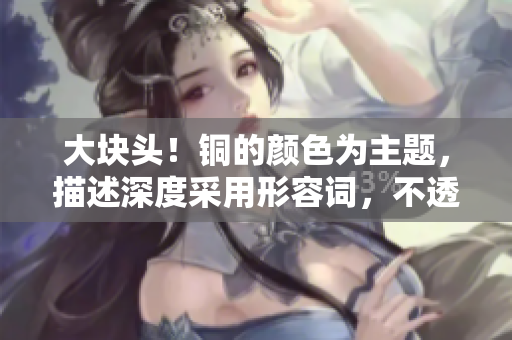 大块头！铜的颜色为主题，描述深度采用形容词，不透露具体内容。