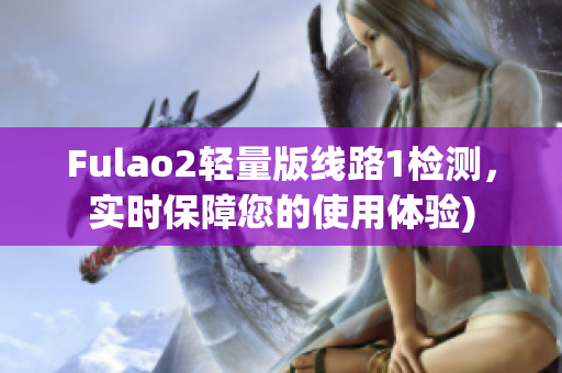 Fulao2轻量版线路1检测，实时保障您的使用体验)