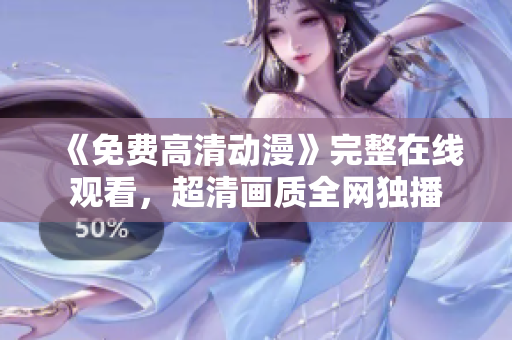 《免费高清动漫》完整在线观看，超清画质全网独播