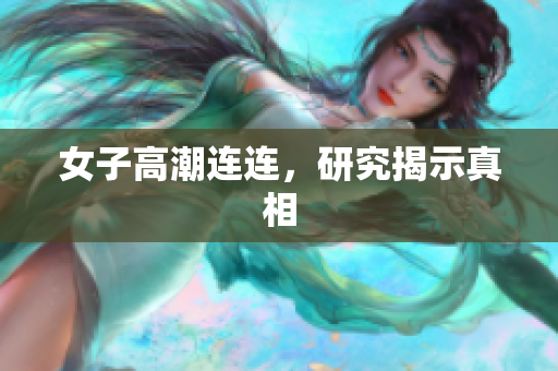 女子高潮连连，研究揭示真相