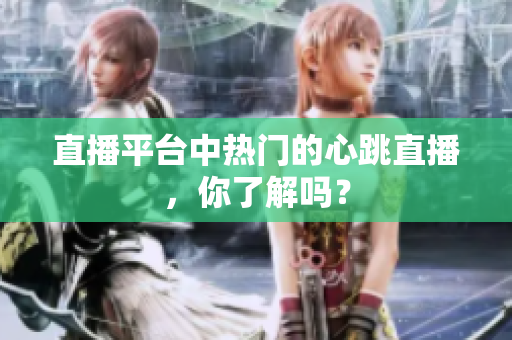 直播平台中热门的心跳直播，你了解吗？