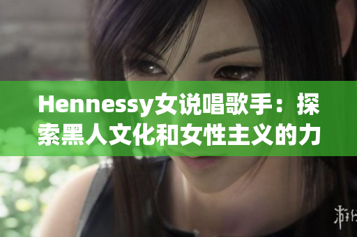 Hennessy女说唱歌手：探索黑人文化和女性主义的力量