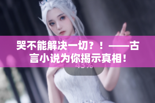 哭不能解决一切？！——古言小说为你揭示真相！