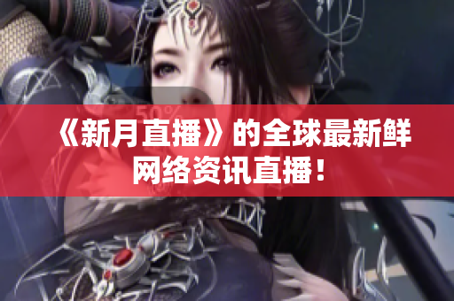 《新月直播》的全球最新鲜网络资讯直播！
