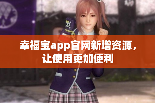 幸福宝app官网新增资源，让使用更加便利