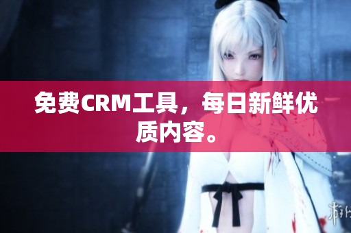 免费CRM工具，每日新鲜优质内容。