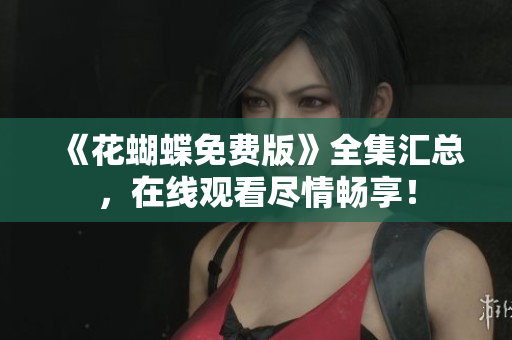 《花蝴蝶免费版》全集汇总，在线观看尽情畅享！